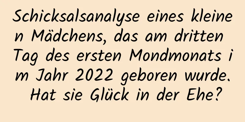 Schicksalsanalyse eines kleinen Mädchens, das am dritten Tag des ersten Mondmonats im Jahr 2022 geboren wurde. Hat sie Glück in der Ehe?