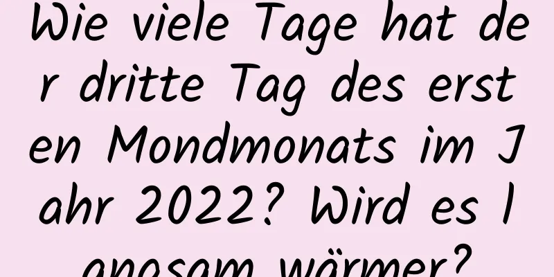 Wie viele Tage hat der dritte Tag des ersten Mondmonats im Jahr 2022? Wird es langsam wärmer?