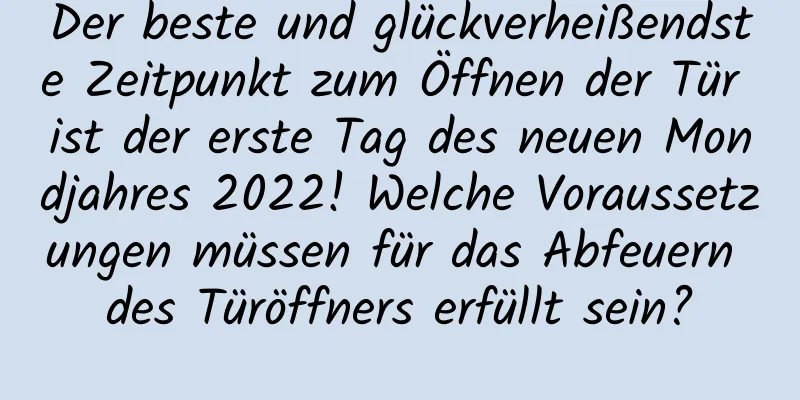 Der beste und glückverheißendste Zeitpunkt zum Öffnen der Tür ist der erste Tag des neuen Mondjahres 2022! Welche Voraussetzungen müssen für das Abfeuern des Türöffners erfüllt sein?