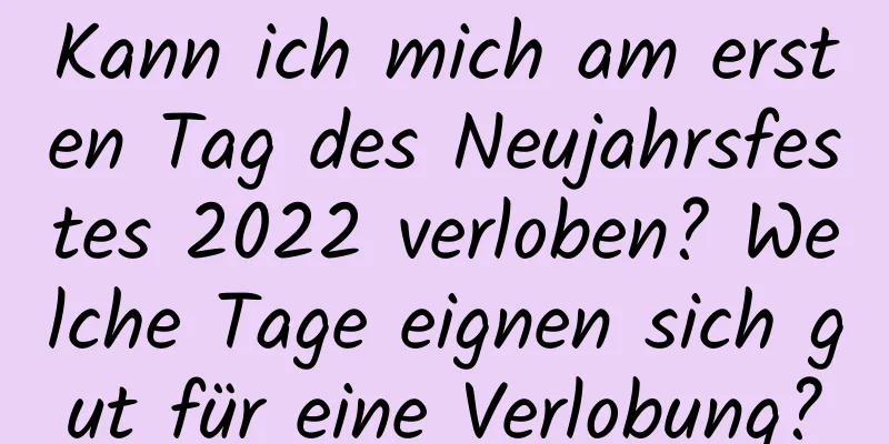 Kann ich mich am ersten Tag des Neujahrsfestes 2022 verloben? Welche Tage eignen sich gut für eine Verlobung?