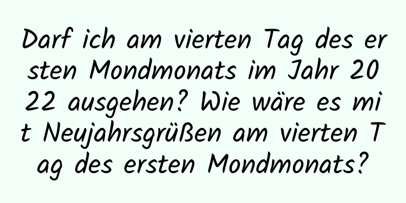 Darf ich am vierten Tag des ersten Mondmonats im Jahr 2022 ausgehen? Wie wäre es mit Neujahrsgrüßen am vierten Tag des ersten Mondmonats?