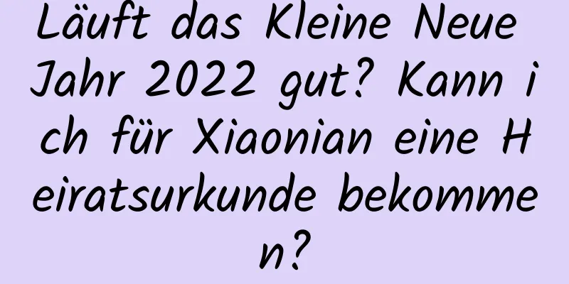 Läuft das Kleine Neue Jahr 2022 gut? Kann ich für Xiaonian eine Heiratsurkunde bekommen?