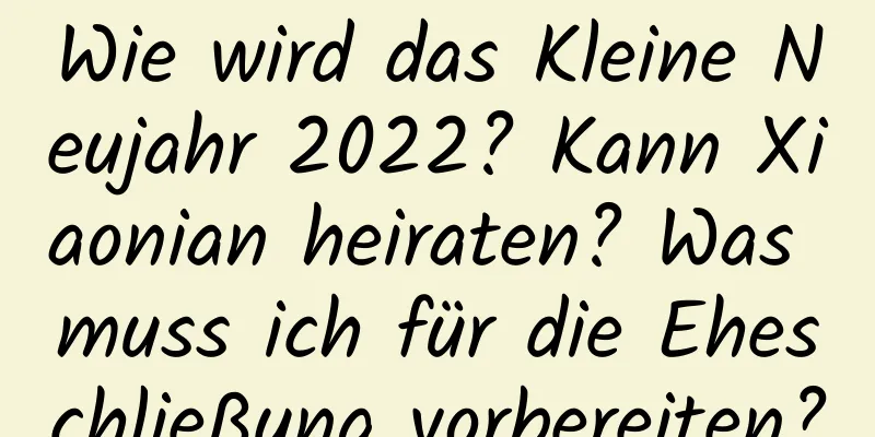 Wie wird das Kleine Neujahr 2022? Kann Xiaonian heiraten? Was muss ich für die Eheschließung vorbereiten?