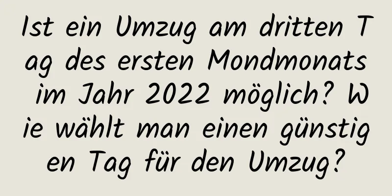 Ist ein Umzug am dritten Tag des ersten Mondmonats im Jahr 2022 möglich? Wie wählt man einen günstigen Tag für den Umzug?