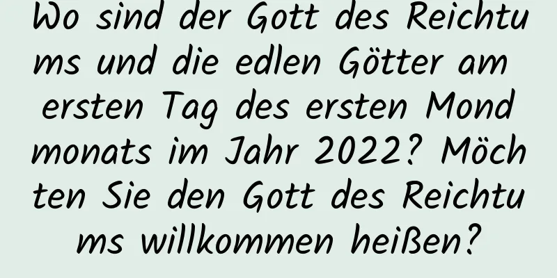 Wo sind der Gott des Reichtums und die edlen Götter am ersten Tag des ersten Mondmonats im Jahr 2022? Möchten Sie den Gott des Reichtums willkommen heißen?