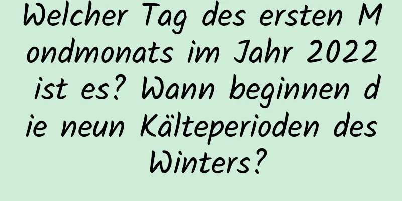 Welcher Tag des ersten Mondmonats im Jahr 2022 ist es? Wann beginnen die neun Kälteperioden des Winters?