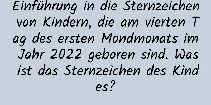 Einführung in die Sternzeichen von Kindern, die am vierten Tag des ersten Mondmonats im Jahr 2022 geboren sind. Was ist das Sternzeichen des Kindes?