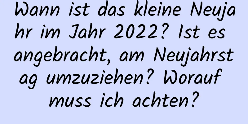 Wann ist das kleine Neujahr im Jahr 2022? Ist es angebracht, am Neujahrstag umzuziehen? Worauf muss ich achten?