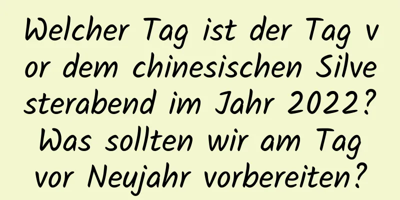 Welcher Tag ist der Tag vor dem chinesischen Silvesterabend im Jahr 2022? Was sollten wir am Tag vor Neujahr vorbereiten?