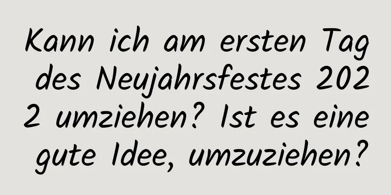 Kann ich am ersten Tag des Neujahrsfestes 2022 umziehen? Ist es eine gute Idee, umzuziehen?