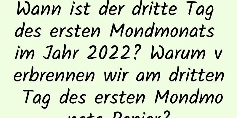 Wann ist der dritte Tag des ersten Mondmonats im Jahr 2022? Warum verbrennen wir am dritten Tag des ersten Mondmonats Papier?