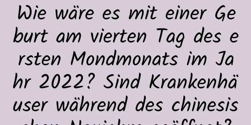 Wie wäre es mit einer Geburt am vierten Tag des ersten Mondmonats im Jahr 2022? Sind Krankenhäuser während des chinesischen Neujahrs geöffnet?