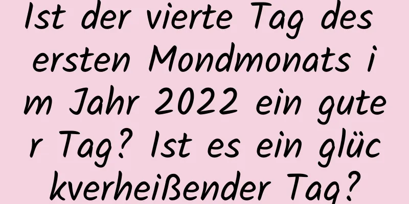 Ist der vierte Tag des ersten Mondmonats im Jahr 2022 ein guter Tag? Ist es ein glückverheißender Tag?