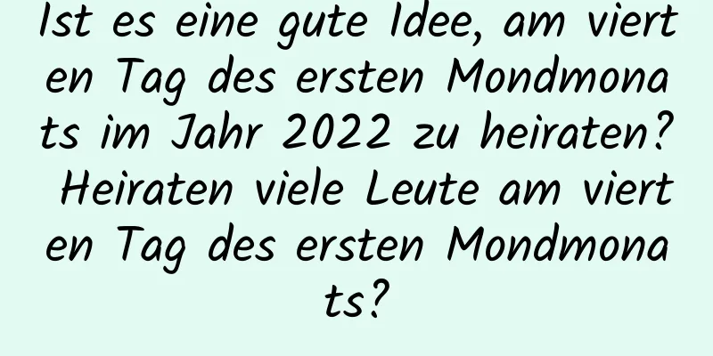 Ist es eine gute Idee, am vierten Tag des ersten Mondmonats im Jahr 2022 zu heiraten? Heiraten viele Leute am vierten Tag des ersten Mondmonats?