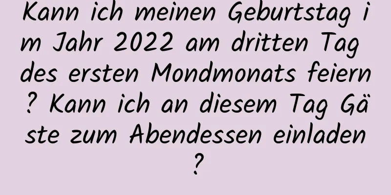 Kann ich meinen Geburtstag im Jahr 2022 am dritten Tag des ersten Mondmonats feiern? Kann ich an diesem Tag Gäste zum Abendessen einladen?