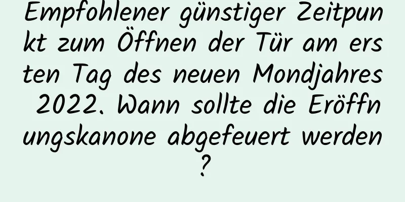 Empfohlener günstiger Zeitpunkt zum Öffnen der Tür am ersten Tag des neuen Mondjahres 2022. Wann sollte die Eröffnungskanone abgefeuert werden?