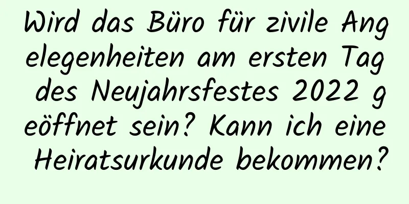 Wird das Büro für zivile Angelegenheiten am ersten Tag des Neujahrsfestes 2022 geöffnet sein? Kann ich eine Heiratsurkunde bekommen?