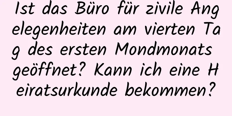 Ist das Büro für zivile Angelegenheiten am vierten Tag des ersten Mondmonats geöffnet? Kann ich eine Heiratsurkunde bekommen?