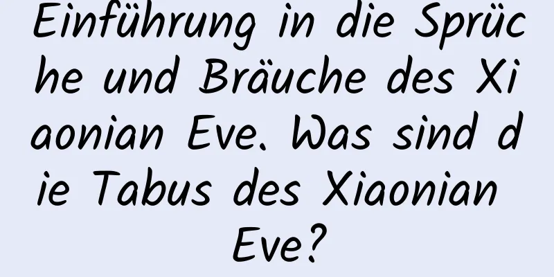 Einführung in die Sprüche und Bräuche des Xiaonian Eve. Was sind die Tabus des Xiaonian Eve?