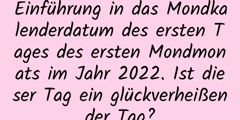 Einführung in das Mondkalenderdatum des ersten Tages des ersten Mondmonats im Jahr 2022. Ist dieser Tag ein glückverheißender Tag?