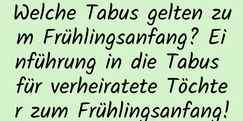 Welche Tabus gelten zum Frühlingsanfang? Einführung in die Tabus für verheiratete Töchter zum Frühlingsanfang!