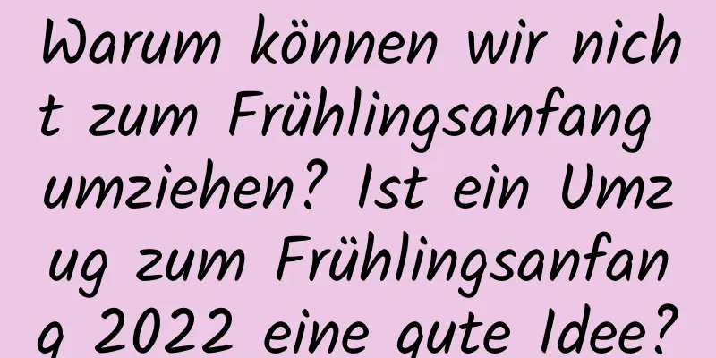 Warum können wir nicht zum Frühlingsanfang umziehen? Ist ein Umzug zum Frühlingsanfang 2022 eine gute Idee?