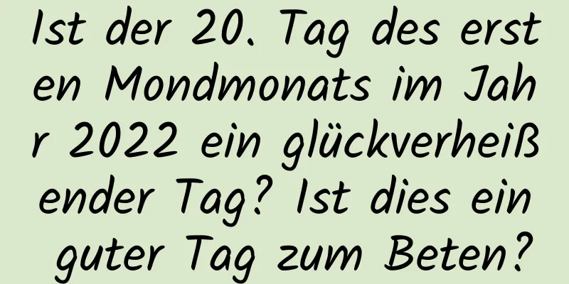 Ist der 20. Tag des ersten Mondmonats im Jahr 2022 ein glückverheißender Tag? Ist dies ein guter Tag zum Beten?