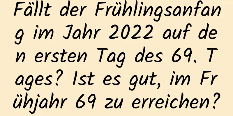 Fällt der Frühlingsanfang im Jahr 2022 auf den ersten Tag des 69. Tages? Ist es gut, im Frühjahr 69 zu erreichen?