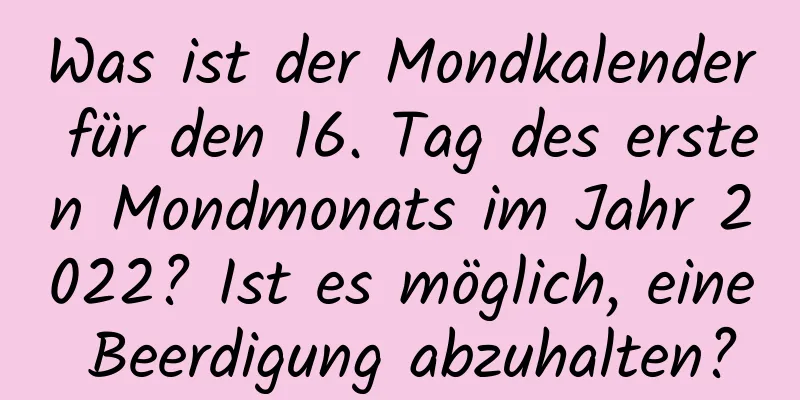 Was ist der Mondkalender für den 16. Tag des ersten Mondmonats im Jahr 2022? Ist es möglich, eine Beerdigung abzuhalten?