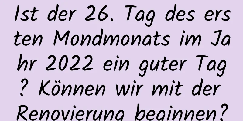 Ist der 26. Tag des ersten Mondmonats im Jahr 2022 ein guter Tag? Können wir mit der Renovierung beginnen?