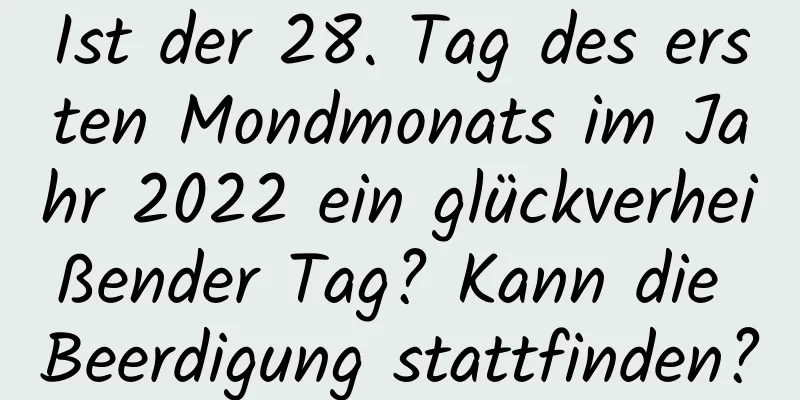 Ist der 28. Tag des ersten Mondmonats im Jahr 2022 ein glückverheißender Tag? Kann die Beerdigung stattfinden?