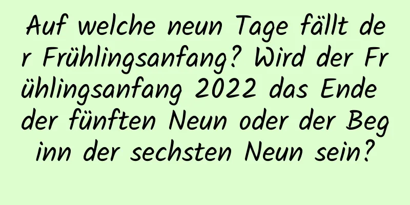 Auf welche neun Tage fällt der Frühlingsanfang? Wird der Frühlingsanfang 2022 das Ende der fünften Neun oder der Beginn der sechsten Neun sein?