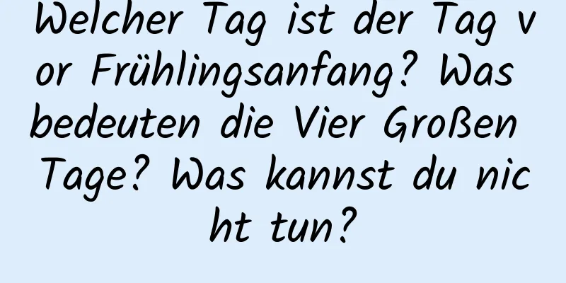 Welcher Tag ist der Tag vor Frühlingsanfang? Was bedeuten die Vier Großen Tage? Was kannst du nicht tun?