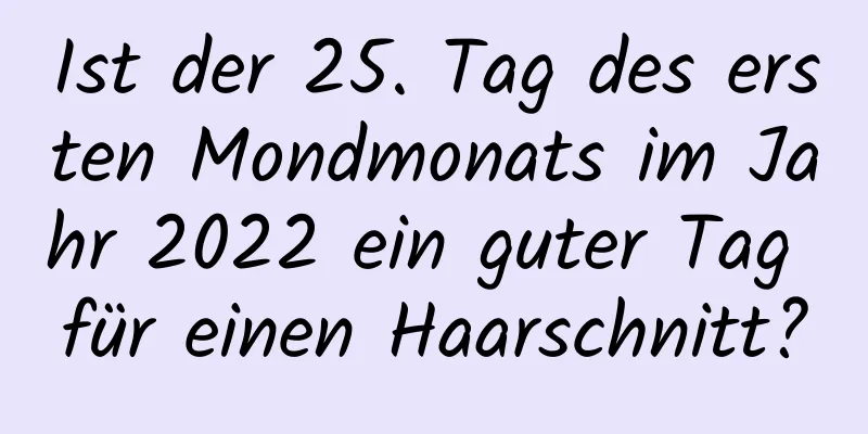 Ist der 25. Tag des ersten Mondmonats im Jahr 2022 ein guter Tag für einen Haarschnitt?