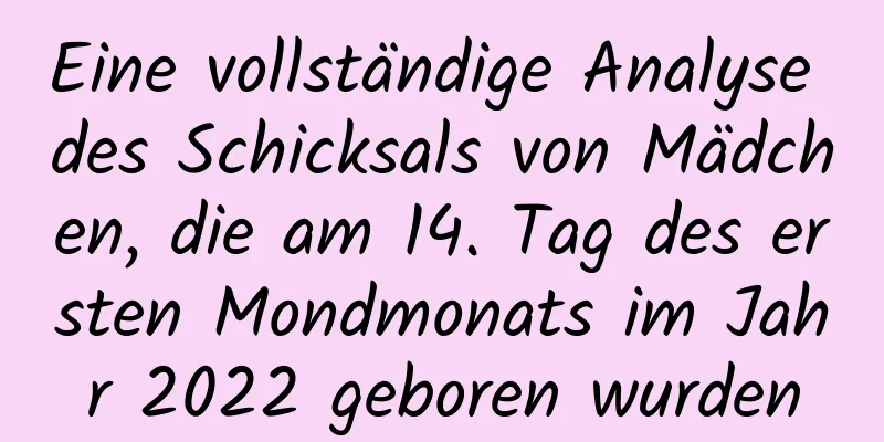 Eine vollständige Analyse des Schicksals von Mädchen, die am 14. Tag des ersten Mondmonats im Jahr 2022 geboren wurden