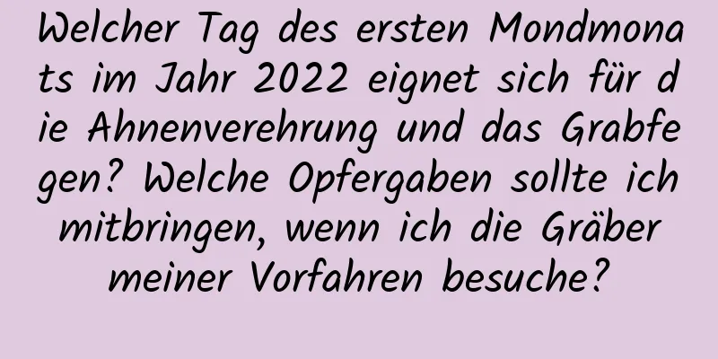 Welcher Tag des ersten Mondmonats im Jahr 2022 eignet sich für die Ahnenverehrung und das Grabfegen? Welche Opfergaben sollte ich mitbringen, wenn ich die Gräber meiner Vorfahren besuche?