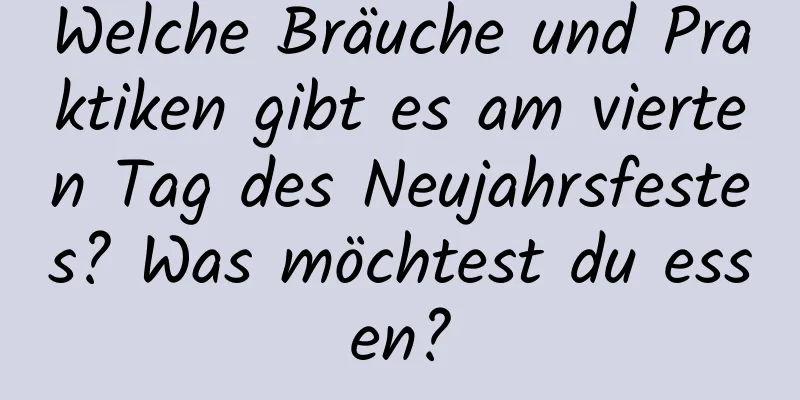 Welche Bräuche und Praktiken gibt es am vierten Tag des Neujahrsfestes? Was möchtest du essen?