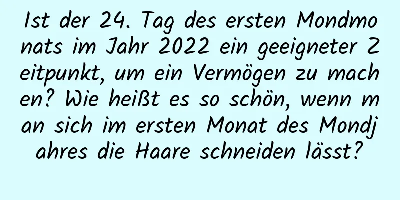 Ist der 24. Tag des ersten Mondmonats im Jahr 2022 ein geeigneter Zeitpunkt, um ein Vermögen zu machen? Wie heißt es so schön, wenn man sich im ersten Monat des Mondjahres die Haare schneiden lässt?