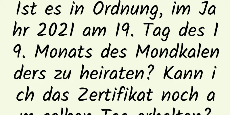 Ist es in Ordnung, im Jahr 2021 am 19. Tag des 19. Monats des Mondkalenders zu heiraten? Kann ich das Zertifikat noch am selben Tag erhalten?