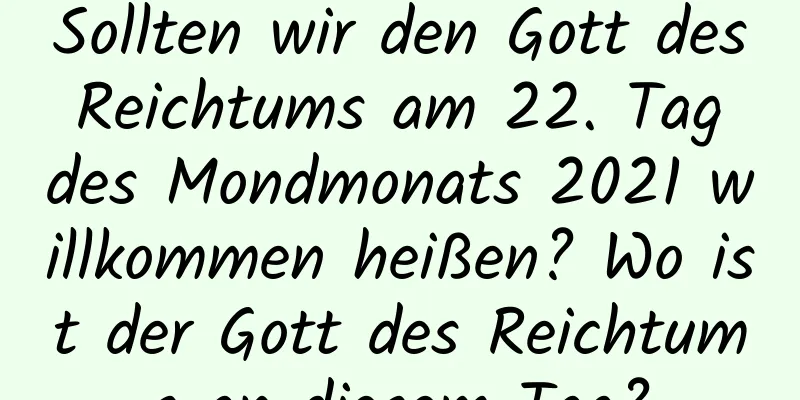 Sollten wir den Gott des Reichtums am 22. Tag des Mondmonats 2021 willkommen heißen? Wo ist der Gott des Reichtums an diesem Tag?