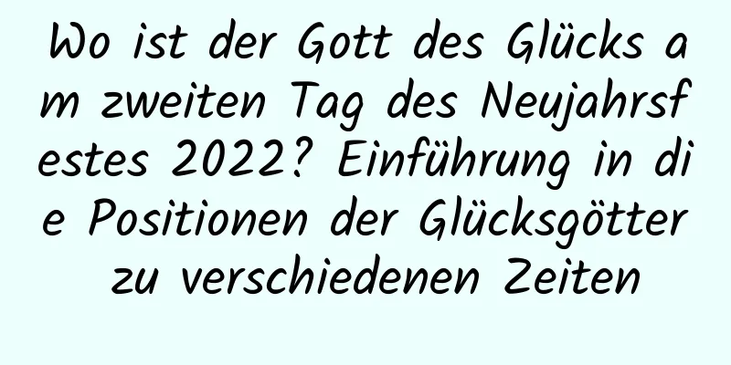 Wo ist der Gott des Glücks am zweiten Tag des Neujahrsfestes 2022? Einführung in die Positionen der Glücksgötter zu verschiedenen Zeiten