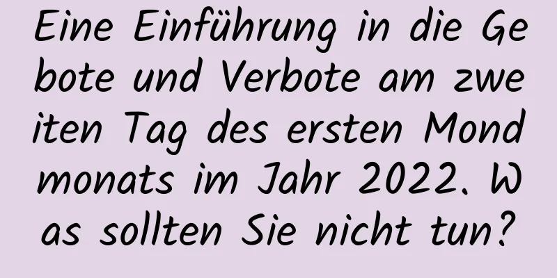 Eine Einführung in die Gebote und Verbote am zweiten Tag des ersten Mondmonats im Jahr 2022. Was sollten Sie nicht tun?