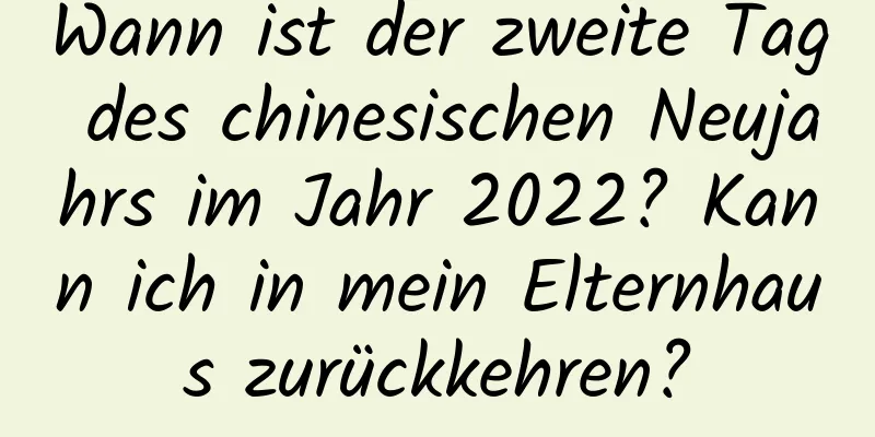 Wann ist der zweite Tag des chinesischen Neujahrs im Jahr 2022? Kann ich in mein Elternhaus zurückkehren?