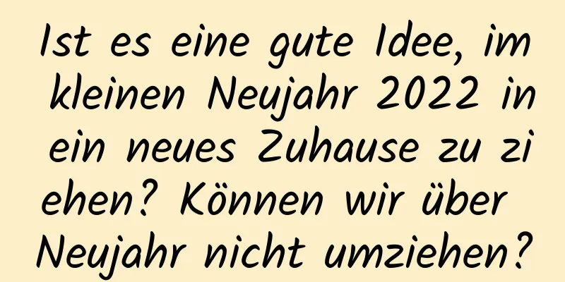 Ist es eine gute Idee, im kleinen Neujahr 2022 in ein neues Zuhause zu ziehen? Können wir über Neujahr nicht umziehen?