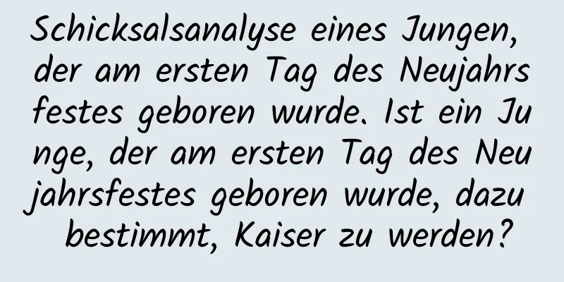 Schicksalsanalyse eines Jungen, der am ersten Tag des Neujahrsfestes geboren wurde. Ist ein Junge, der am ersten Tag des Neujahrsfestes geboren wurde, dazu bestimmt, Kaiser zu werden?