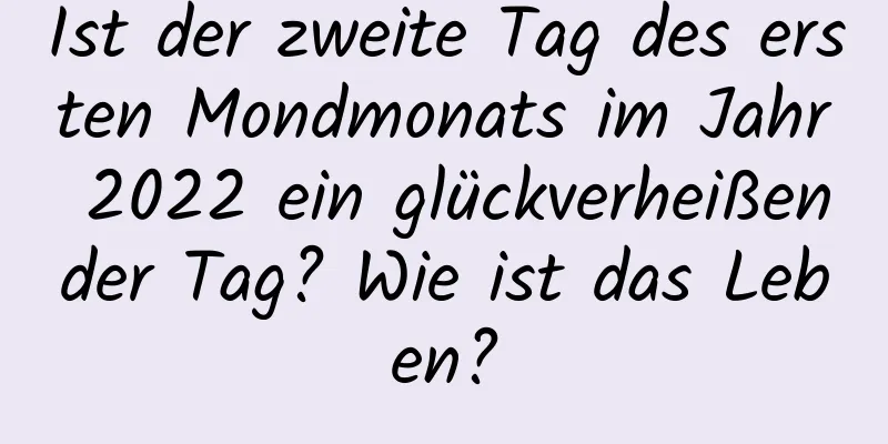 Ist der zweite Tag des ersten Mondmonats im Jahr 2022 ein glückverheißender Tag? Wie ist das Leben?