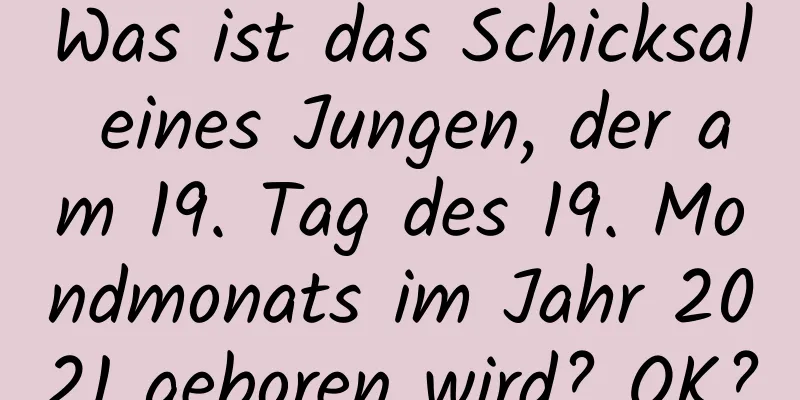 Was ist das Schicksal eines Jungen, der am 19. Tag des 19. Mondmonats im Jahr 2021 geboren wird? OK?