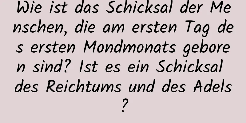 Wie ist das Schicksal der Menschen, die am ersten Tag des ersten Mondmonats geboren sind? Ist es ein Schicksal des Reichtums und des Adels?