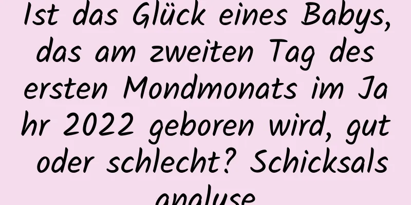 Ist das Glück eines Babys, das am zweiten Tag des ersten Mondmonats im Jahr 2022 geboren wird, gut oder schlecht? Schicksalsanalyse