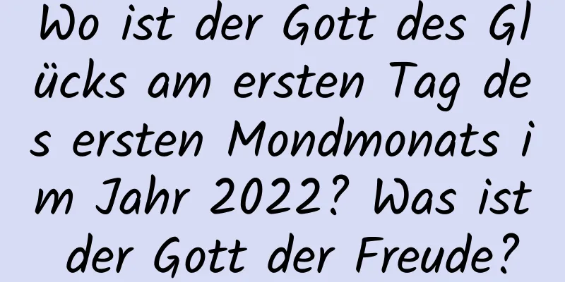 Wo ist der Gott des Glücks am ersten Tag des ersten Mondmonats im Jahr 2022? Was ist der Gott der Freude?